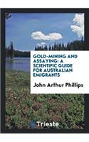 Gold-Mining and Assaying: A Scientific Guide for Australian Emigrants: A Scientific Guide for Australian Emigrants