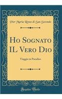 Ho Sognato Il Vero Dio: Viaggio in Paradiso (Classic Reprint)