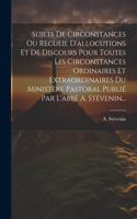 Sujets De Circonstances Ou Recueil D'allocutions Et De Discours Pour Toutes Les Circonstances Ordinaires Et Extraordinaires Du Ministère Pastoral Publié Par L'abbé A. Stévenin...