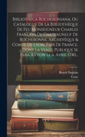 Bibliotheca Rocheboniana, Ou Catalogue De La Bibliothèque De Feu Monseigneur Charles François De Chateauneuf De Rochebonne, Archevêque & Comte De Lyon, Pair De France, Dont La Vente Publique Se Fera À Lyon Le 6. Avril 1740...