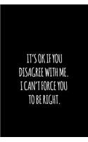 it's ok if you disagree with me. i can't force you to be right.
