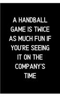 A Handball game is twice as much fun if you're seeing it on the company's time.: Blank Lined Notebook and Funny Journal Gag Gift for Office Coworkers and Colleagues