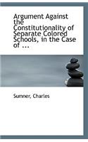 Argument Against the Constitutionality of Separate Colored Schools, in the Case of ...