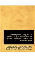 An Essay on a Congress on Nations for the Adjustment of International Disputes Without Resort to Arm