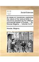 An Essay on Insurances, Explaining the Nature of the Various Kinds of Insurance Practised by the Different Commercial States of Europe, ... by Nicolas Magens, ... Volume 2 of 2