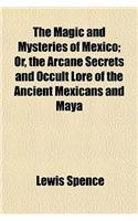 The Magic and Mysteries of Mexico; Or, the Arcane Secrets and Occult Lore of the Ancient Mexicans and Maya