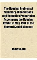 The Housing Problem; A Summary of Conditions and Remedies Prepared to Accompany the Housing Exhibit in May, 1911, of the Harvard Social Museum
