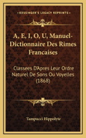 A, E, I, O, U, Manuel-Dictionnaire Des Rimes Francaises: Classees D'Apres Leur Ordre Naturel De Sons Ou Voyelles (1868)