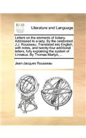 Letters on the Elements of Botany. Addressed to a Lady. by the Celebrated J.J. Rousseau. Translated Into English, with Notes, and Twenty-Four Additional Letters, Fully Explaining the System of Linnaeus. by Thomas Martyn, ...