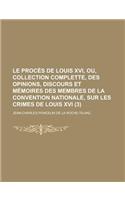 Le Proces de Louis XVI, Ou, Collection Complette, Des Opinions, Discours Et Memoires Des Membres de La Convention Nationale, Sur Les Crimes de Louis