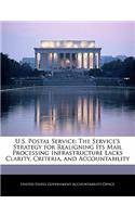U.S. Postal Service: The Service's Strategy for Realigning Its Mail Processing Infrastructure Lacks Clarity, Criteria, and Accountability