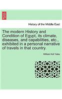 modern History and Condition of Egypt, its climate, diseases, and capabilities, etc., exhibited in a personal narrative of travels in that country.