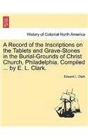 Record of the Inscriptions on the Tablets and Grave-Stones in the Burial-Grounds of Christ Church, Philadelphia. Compiled ... by E. L. Clark.