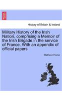 Military History of the Irish Nation, Comprising a Memoir of the Irish Brigade in the Service of France. with an Appendix of Official Papers
