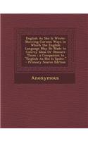 English as She Is Wrote: Showing Curious Ways in Which the English Language May Be Made to Convey Ideas or Obscure Them; A Companion to Englis