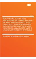 How to Install Electric Bells, Annunciators, and Alarms. Including Batteries, Wires and Wiring, Circuits, Pushes, Bells, Burglar Alarms, High and Low Water Alarms, Fire Alarms, Thermostats, Annunciators, and the Location and Remedying of Troubles