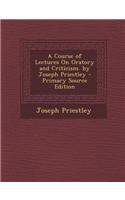 A Course of Lectures on Oratory and Criticism. by Joseph Priestley - Primary Source Edition