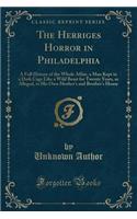 The Herriges Horror in Philadelphia: A Full History of the Whole Affair, a Man Kept in a Dark Cage Like a Wild Beast for Twenty Years, as Alleged, in His Own Mother's and Brother's House (Classic Reprint)