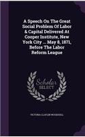 Speech On The Great Social Problem Of Labor & Capital Delivered At Cooper Institute, New York City ... May 8, 1871, Before The Labor Reform League