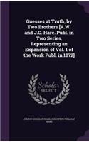 Guesses at Truth, by Two Brothers [A.W. and J.C. Hare. Publ. in Two Series, Representing an Expansion of Vol. 1 of the Work Publ. in 1872]