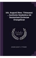 Ioh. Augusti Henr. Tittmanni ... Institutio Symbolica Ad Sententiam Ecclesiae Evangelicae