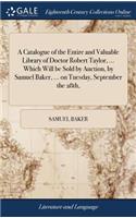 A Catalogue of the Entire and Valuable Library of Doctor Robert Taylor, ... Which Will Be Sold by Auction, by Samuel Baker, ... on Tuesday, September the 28th,