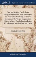 New and Decisive Proofs, From Scripture and Reason, That Adults Only are Included in the Design of the new Covenant, or the Gospel Dispensation. Offered to Prove That by Baptism Infants Were Initiated Into the Church of Christ