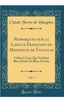 Remarques Sur La Langue Françoise de Monsieur de Vaugelas, Vol. 1: Utiles À Ceux Qui Veulent Bien Parler Et Bien Escrire (Classic Reprint)