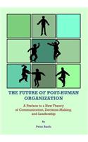 Future of Post-Human Organization: A Preface to a New Theory of Communication, Decision-Making, and Leadership