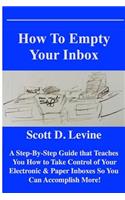 How to Empty Your Inbox: A Step-By-Step Guide That Teaches You How to Take Control of Your Electronic & Paper Inboxes So You Can Accomplish More!