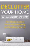 Declutter Your Home: The Ultimate Guide To Stress Free Decluttering And Simplifying Your Life In 10 Minutes Or Less