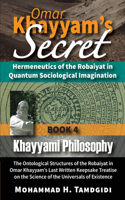 Omar Khayyam's Secret: Hermeneutics of the Robaiyat in Quantum Sociological Imagination: Book 4: Khayyami Philosophy: The Ontological Structures of the Robaiyat in Omar Kh