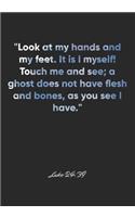 Luke 24: 39 Notebook: "Look at my hands and my feet. It is I myself! Touch me and see; a ghost does not have flesh and bones, as you see I have." Luke 24:39 