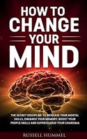 How to Change Your Mind: The Secret Discipline to Increase Your Mental Skills, Enhance Your Memory, Boost Your People Skills and Supercharge Your Charisma