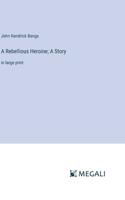 A Rebellious Heroine; A Story: in large print