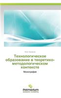 Tekhnologicheskoe Obrazovanie V Teoretiko-Metodologicheskom Kontekste