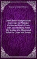 Greek Prose Composition: Exercises for Writing Connected Greek Prose with Introductory Notes On Syntax and Idiom and Rules for Cases and Accent
