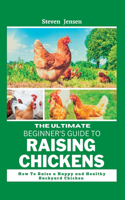 The Ultimate Beginner's Guide To Raising Chickens: How to raise a happy and healthy backyard Chicken(Raising Healthy Livestock)