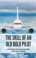 The Skill Of An Old Bold Pilot: Survived In The Flak Filled Skies Over North Vietnam: The Story About Pilot Serving In The Military