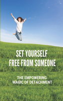 Set Yourself Free From Someone: The Empowering Magic Of Detachment: Detachment Method