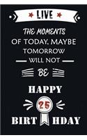 Live The Moments Of Today Maybe Tomorrow Will Not Be Happy 25th Birthday