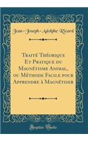 TraitÃ© ThÃ©orique Et Pratique Du MagnÃ©tisme Animal, Ou MÃ©thode Facile Pour Apprendre Ã? MagnÃ©tiser (Classic Reprint)