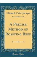 A Precise Method of Roasting Beef (Classic Reprint)