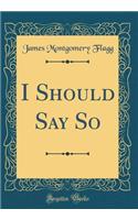 I Should Say So (Classic Reprint)