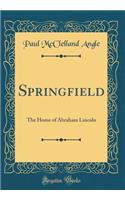 Springfield: The Home of Abraham Lincoln (Classic Reprint): The Home of Abraham Lincoln (Classic Reprint)