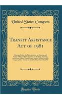 Transit Assistance Act of 1981: Hearings Before the Subcommittee on Housing and Urban Affairs of the Committee on Banking, Housing, and Urban Affairs, United States Senate, Ninety-Seventh Congress, First Session on S. 1160; May 15 and 20, 1981: Hearings Before the Subcommittee on Housing and Urban Affairs of the Committee on Banking, Housing, and Urban Affairs, United States Senate, Ninety-