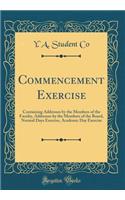 Commencement Exercise: Containing Addresses by the Members of the Faculty, Addresses by the Members of the Board, Normal Days Exercise, Academic Day Exercise (Classic Reprint)