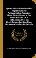 Systematisch-Alphabetisches Repertorium Der Antipsorischen Arzneien, Nebst Einem Vorworte Des Herrn Hofraths Dr. S. Hahnemann Über Die Wiederholung Der Gabe Eines Homoeopathischen Heilmittels