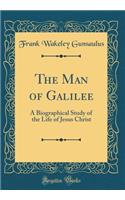 The Man of Galilee: A Biographical Study of the Life of Jesus Christ (Classic Reprint)