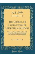 The Chorus, or a Collection of Choruses and Hymns: Selected and Original; Adapted Especially to the Class-Room, and to Meetings for Prayer and Christian Conference (Classic Reprint)